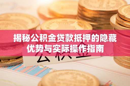 太原揭秘公积金贷款抵押的隐藏优势与实际操作指南