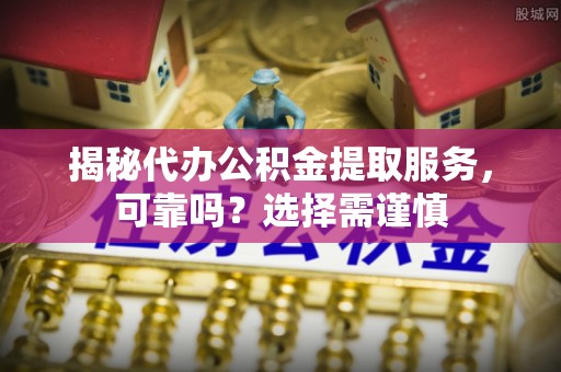 太原揭秘代办公积金提取服务，可靠吗？选择需谨慎