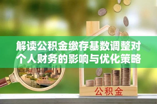 太原解读公积金缴存基数调整对个人财务的影响与优化策略