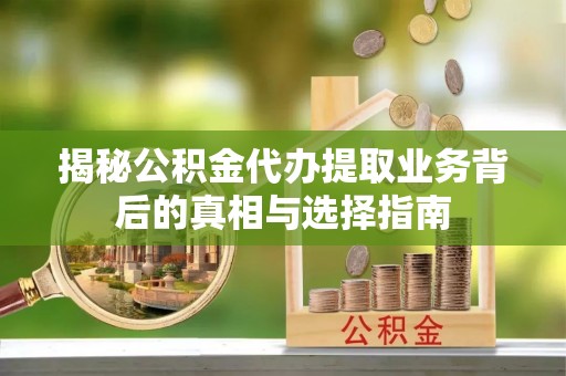 太原揭秘公积金代办提取业务背后的真相与选择指南