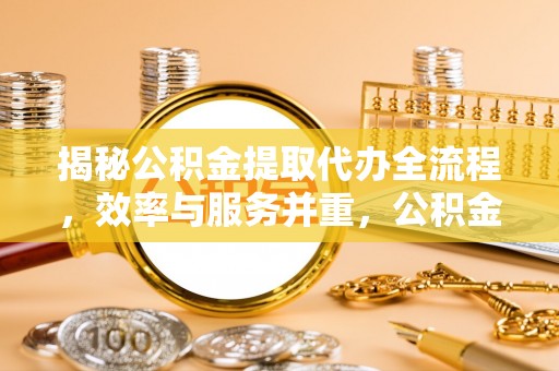 太原揭秘公积金提取代办全流程，效率与服务并重，公积金提取代办要多久不再是难题