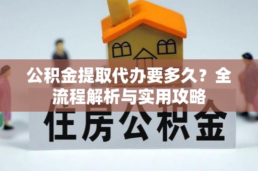太原公积金提取代办要多久？全流程解析与实用攻略