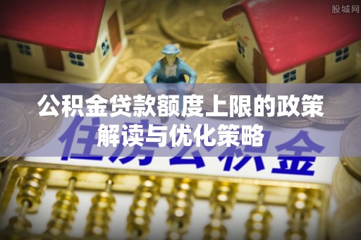 太原公积金贷款额度上限的政策解读与优化策略