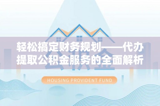 太原轻松搞定财务规划——代办提取公积金服务的全面解析