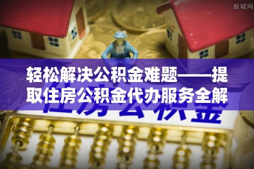 太原轻松解决公积金难题——提取住房公积金代办服务全解析