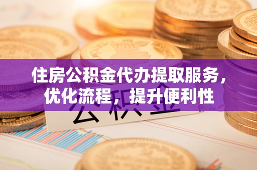 太原住房公积金代办提取服务，优化流程，提升便利性
