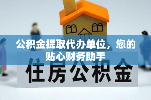 太原公积金提取代办单位，您的贴心财务助手