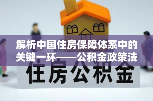 太原解析中国住房保障体系中的关键一环——公积金政策法规的演变与影响