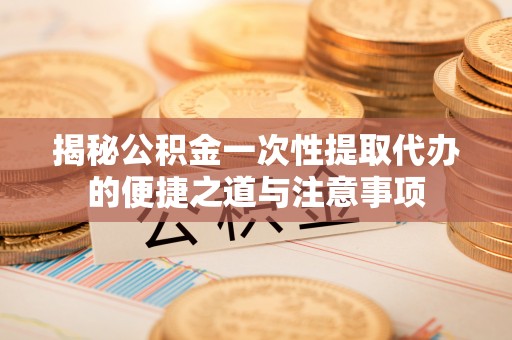 太原揭秘公积金一次性提取代办的便捷之道与注意事项