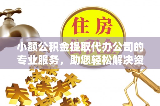 太原小额公积金提取代办公司的专业服务，助您轻松解决资金难题