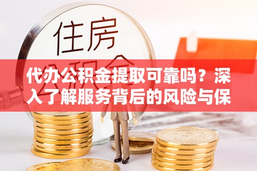 太原代办公积金提取可靠吗？深入了解服务背后的风险与保障