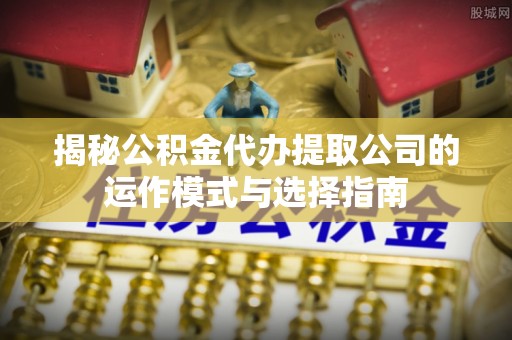 太原揭秘公积金代办提取公司的运作模式与选择指南