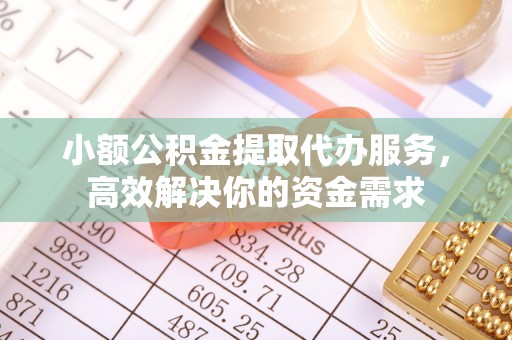 太原小额公积金提取代办服务，高效解决你的资金需求