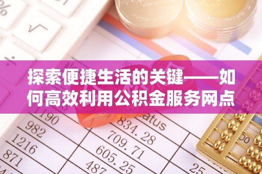 太原探索便捷生活的关键——如何高效利用公积金服务网点查询功能