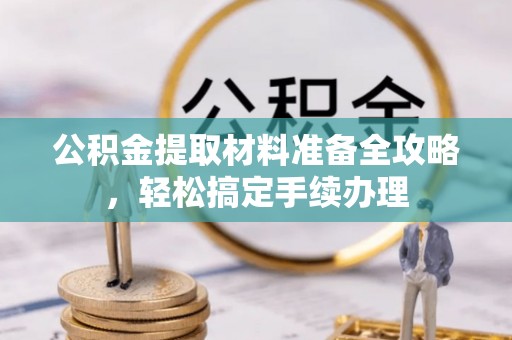 太原公积金提取材料准备全攻略，轻松搞定手续办理