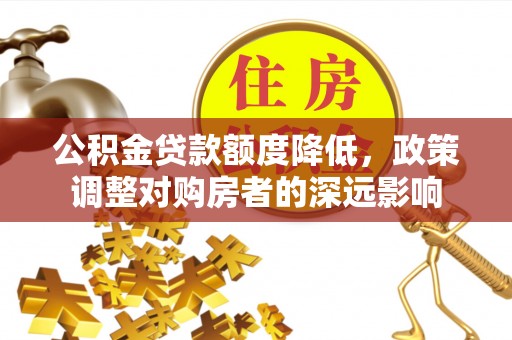 太原公积金贷款额度降低，政策调整对购房者的深远影响