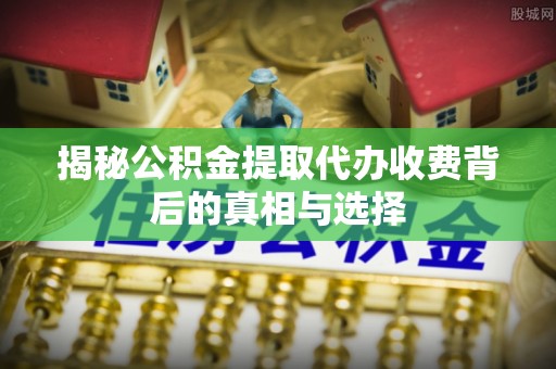 太原揭秘公积金提取代办收费背后的真相与选择