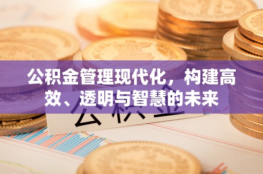 太原公积金管理现代化，构建高效、透明与智慧的未来
