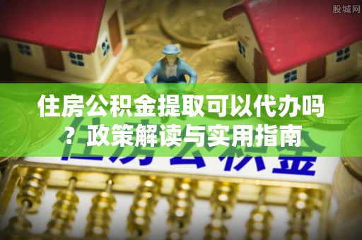 太原住房公积金提取可以代办吗？政策解读与实用指南