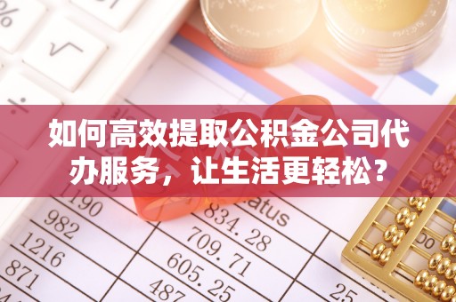 太原如何高效提取公积金公司代办服务，让生活更轻松？