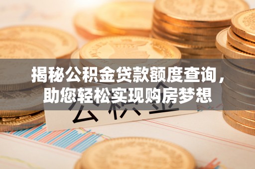 太原揭秘公积金贷款额度查询，助您轻松实现购房梦想