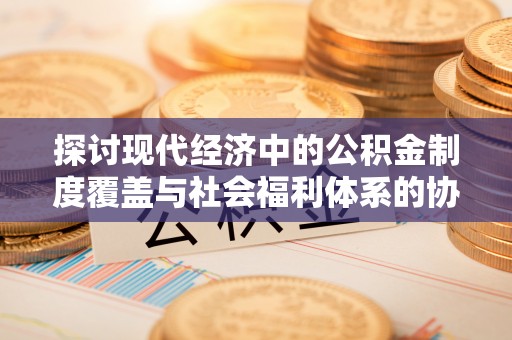 太原探讨现代经济中的公积金制度覆盖与社会福利体系的协同发展