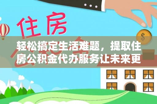 太原轻松搞定生活难题，提取住房公积金代办服务让未来更安心