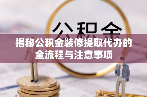 太原揭秘公积金装修提取代办的全流程与注意事项