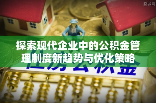 太原探索现代企业中的公积金管理制度新趋势与优化策略