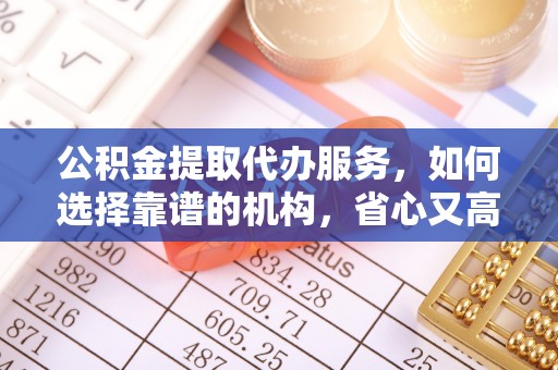 太原公积金提取代办服务，如何选择靠谱的机构，省心又高效