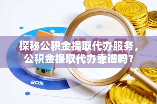 太原探秘公积金提取代办服务，公积金提取代办靠谱吗？