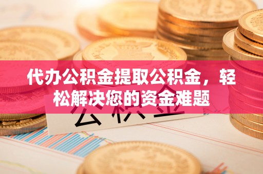 太原代办公积金提取公积金，轻松解决您的资金难题