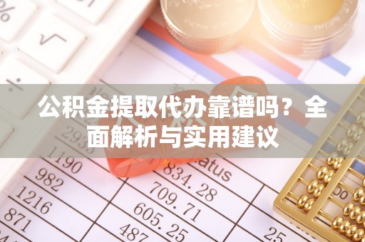 太原公积金提取代办靠谱吗？全面解析与实用建议