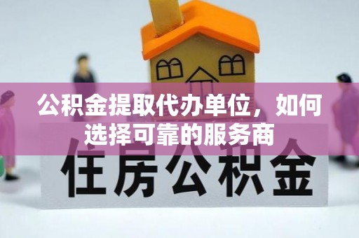 太原公积金提取代办单位，如何选择可靠的服务商