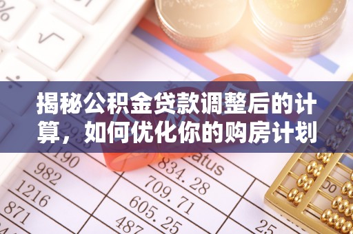 太原揭秘公积金贷款调整后的计算，如何优化你的购房计划