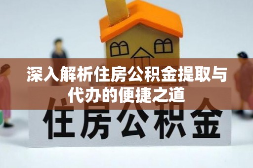 太原深入解析住房公积金提取与代办的便捷之道