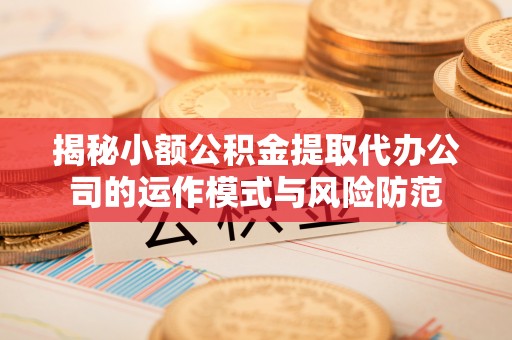太原揭秘小额公积金提取代办公司的运作模式与风险防范