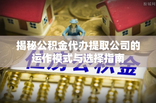 太原揭秘公积金代办提取公司的运作模式与选择指南