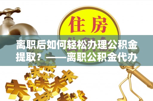 太原离职后如何轻松办理公积金提取？——离职公积金代办提取服务详解