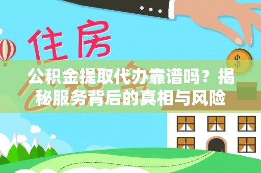 太原公积金提取代办靠谱吗？揭秘服务背后的真相与风险