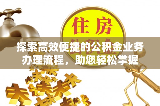 太原探索高效便捷的公积金业务办理流程，助您轻松掌握