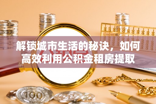 太原解锁城市生活的秘诀，如何高效利用公积金租房提取