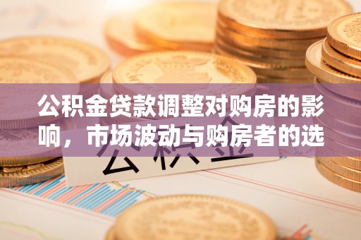 太原公积金贷款调整对购房的影响，市场波动与购房者的选择