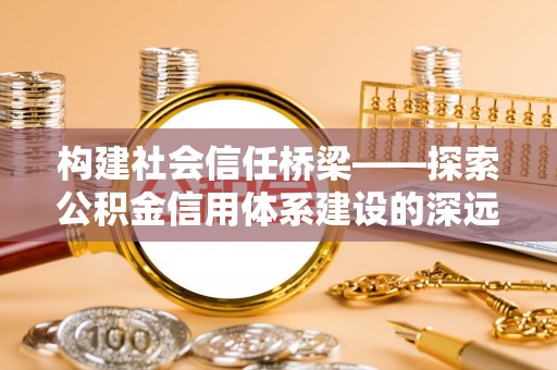太原构建社会信任桥梁——探索公积金信用体系建设的深远意义