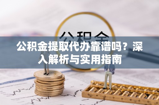 太原公积金提取代办靠谱吗？深入解析与实用指南