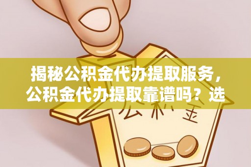 太原揭秘公积金代办提取服务，公积金代办提取靠谱吗？选择前你需要知道这些！
