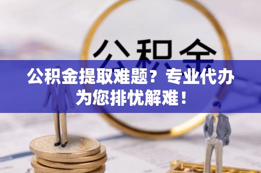 太原公积金提取难题？专业代办为您排忧解难！