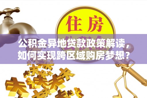 太原公积金异地贷款政策解读，如何实现跨区域购房梦想？