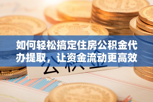 太原如何轻松搞定住房公积金代办提取，让资金流动更高效