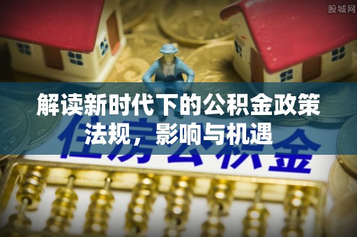 太原解读新时代下的公积金政策法规，影响与机遇
